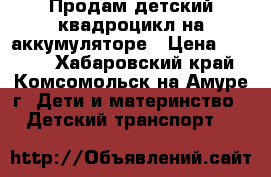 Продам детский квадроцикл на аккумуляторе › Цена ­ 5 000 - Хабаровский край, Комсомольск-на-Амуре г. Дети и материнство » Детский транспорт   